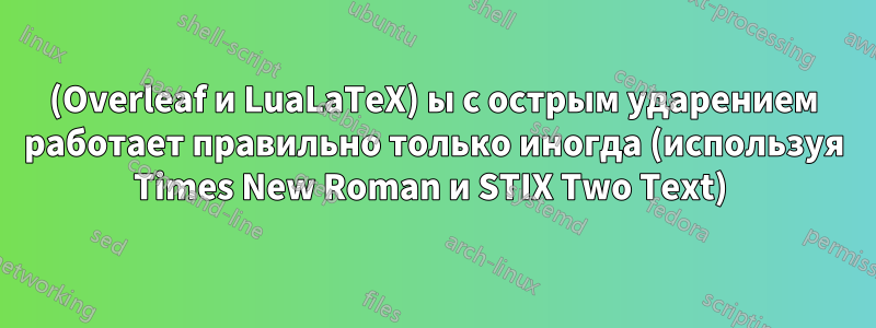 (Overleaf и LuaLaTeX) ы с острым ударением работает правильно только иногда (используя Times New Roman и STIX Two Text) 