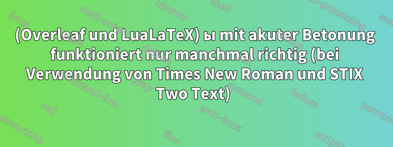 (Overleaf und LuaLaTeX) ы mit akuter Betonung funktioniert nur manchmal richtig (bei Verwendung von Times New Roman und STIX Two Text) 