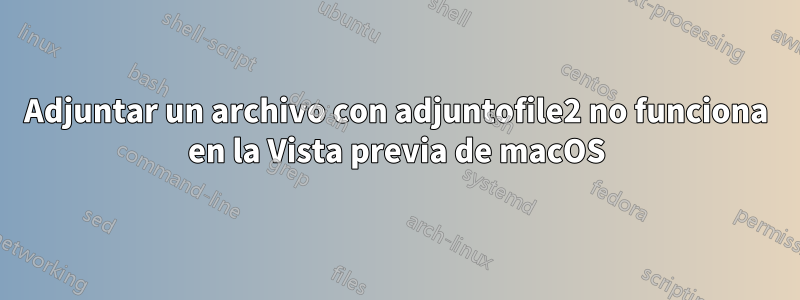 Adjuntar un archivo con adjuntofile2 no funciona en la Vista previa de macOS