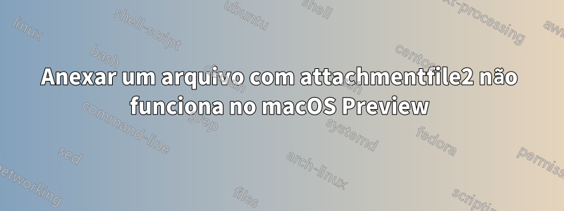 Anexar um arquivo com attachmentfile2 não funciona no macOS Preview