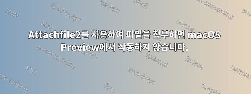 Attachfile2를 사용하여 파일을 첨부하면 macOS Preview에서 작동하지 않습니다.