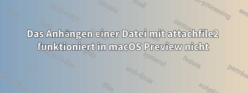 Das Anhängen einer Datei mit attachfile2 funktioniert in macOS Preview nicht