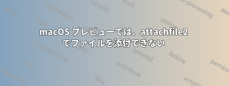 macOS プレビューでは、attachfile2 でファイルを添付できない