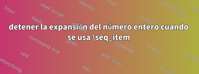 detener la expansión del número entero cuando se usa \seq_item