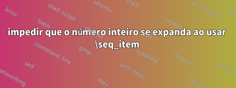 impedir que o número inteiro se expanda ao usar \seq_item