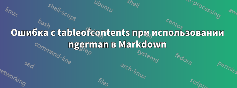 Ошибка с tableofcontents при использовании ngerman в Markdown