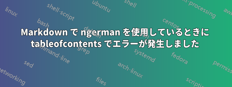 Markdown で ngerman を使用しているときに tableofcontents でエラーが発生しました