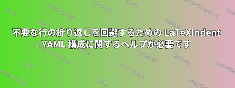 不要な行の折り返しを回避するための LaTeXIndent YAML 構成に関するヘルプが必要です