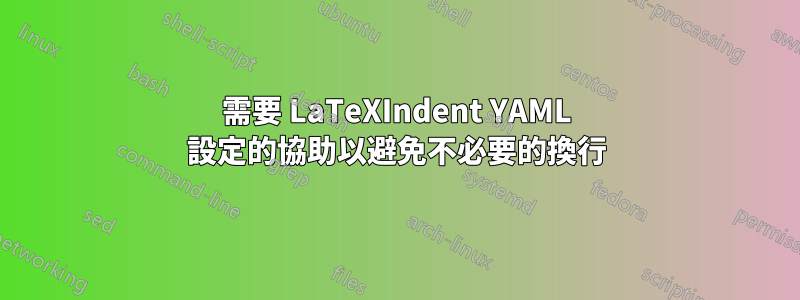 需要 LaTeXIndent YAML 設定的協助以避免不必要的換行