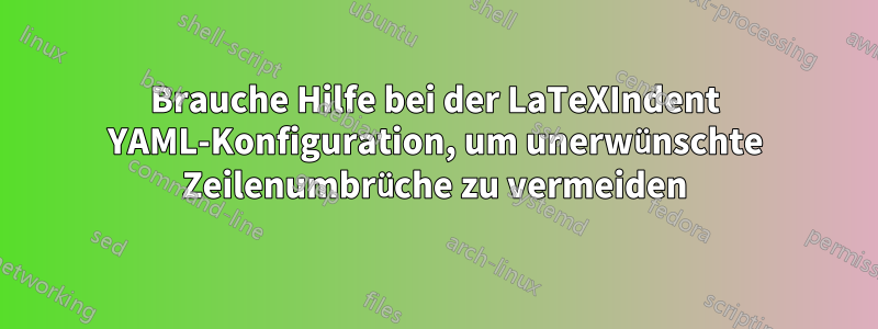 Brauche Hilfe bei der LaTeXIndent YAML-Konfiguration, um unerwünschte Zeilenumbrüche zu vermeiden