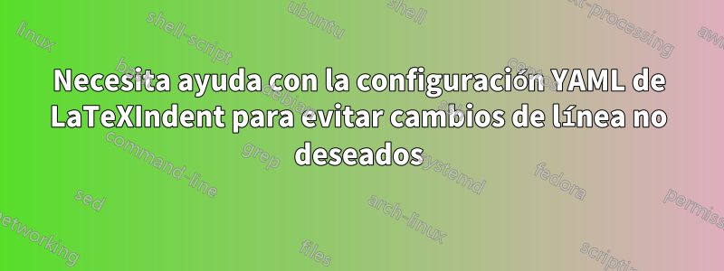 Necesita ayuda con la configuración YAML de LaTeXIndent para evitar cambios de línea no deseados