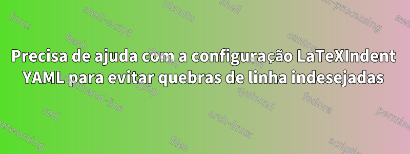 Precisa de ajuda com a configuração LaTeXIndent YAML para evitar quebras de linha indesejadas