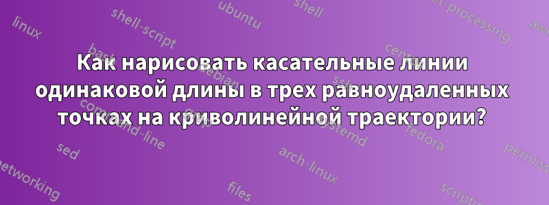 Как нарисовать касательные линии одинаковой длины в трех равноудаленных точках на криволинейной траектории?