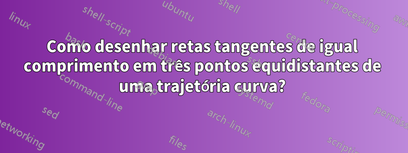 Como desenhar retas tangentes de igual comprimento em três pontos equidistantes de uma trajetória curva?