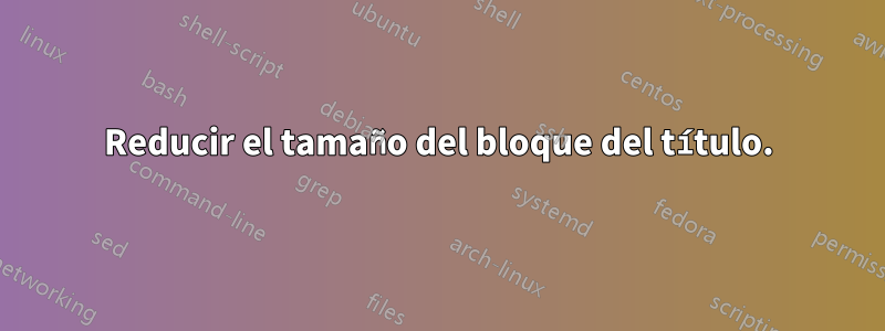 Reducir el tamaño del bloque del título.