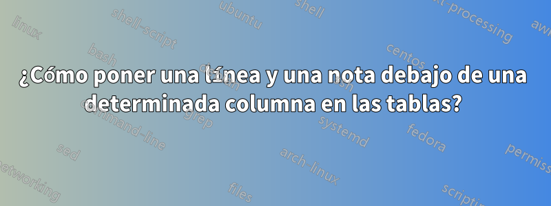 ¿Cómo poner una línea y una nota debajo de una determinada columna en las tablas?