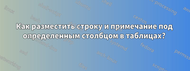 Как разместить строку и примечание под определенным столбцом в таблицах?