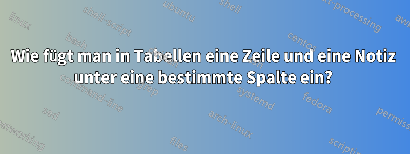 Wie fügt man in Tabellen eine Zeile und eine Notiz unter eine bestimmte Spalte ein?