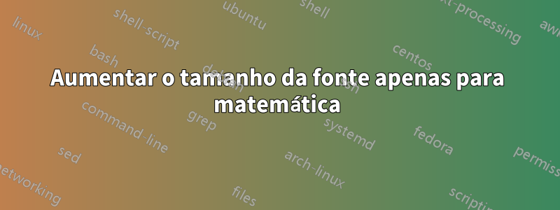 Aumentar o tamanho da fonte apenas para matemática