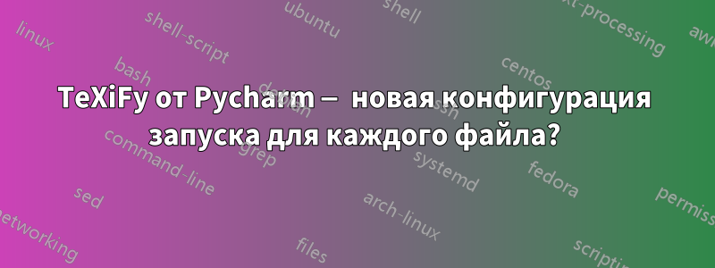 TeXiFy от Pycharm — новая конфигурация запуска для каждого файла?