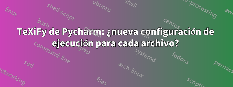 TeXiFy de Pycharm: ¿nueva configuración de ejecución para cada archivo?