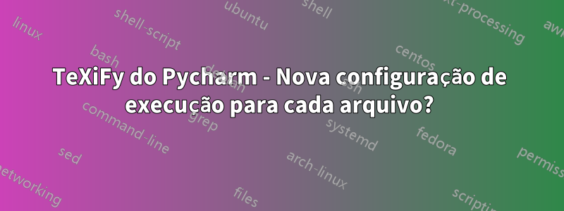 TeXiFy do Pycharm - Nova configuração de execução para cada arquivo?