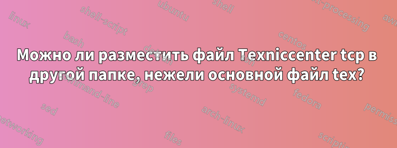 Можно ли разместить файл Texniccenter tcp в другой папке, нежели основной файл tex?