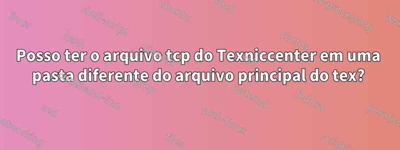 Posso ter o arquivo tcp do Texniccenter em uma pasta diferente do arquivo principal do tex?