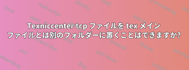 Texniccenter tcp ファイルを tex メイン ファイルとは別のフォルダーに置くことはできますか?