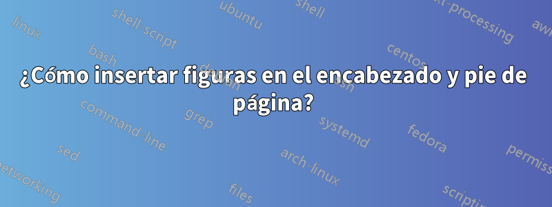 ¿Cómo insertar figuras en el encabezado y pie de página?