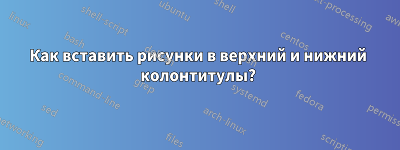 Как вставить рисунки в верхний и нижний колонтитулы?