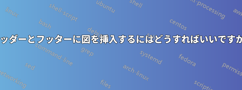 ヘッダーとフッターに図を挿入するにはどうすればいいですか?