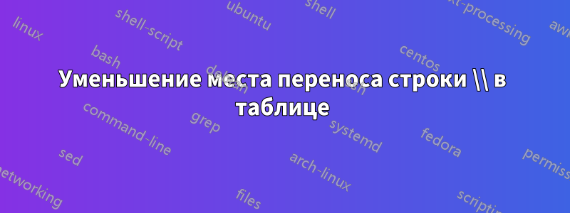 Уменьшение места переноса строки \\ в таблице