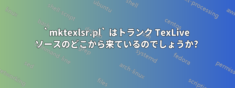 `mktexlsr.pl` はトランク TexLive ソースのどこから来ているのでしょうか?