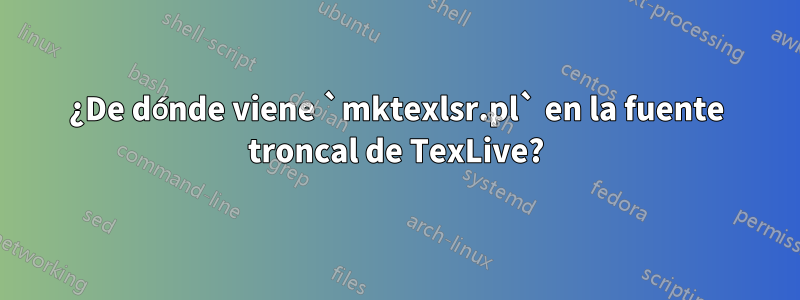 ¿De dónde viene `mktexlsr.pl` en la fuente troncal de TexLive?