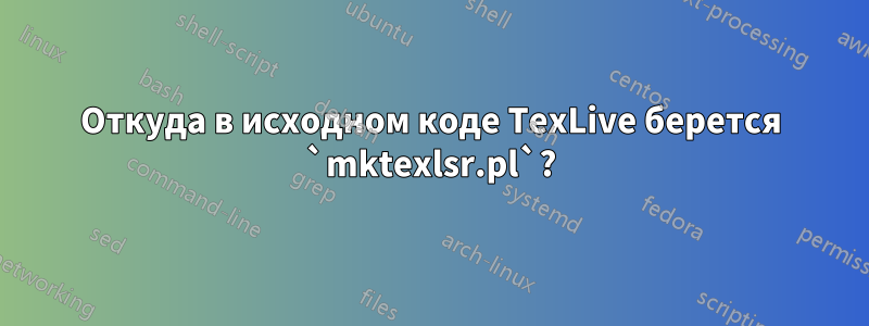 Откуда в исходном коде TexLive берется `mktexlsr.pl`?