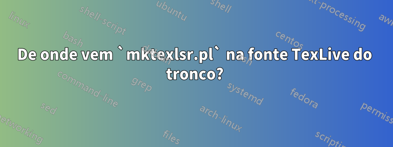 De onde vem `mktexlsr.pl` na fonte TexLive do tronco?