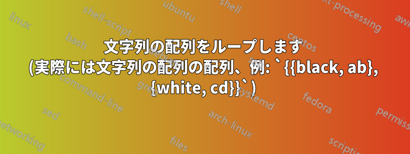 文字列の配列をループします (実際には文字列の配列の配列、例: `{{black, ab}, {white, cd}}`)