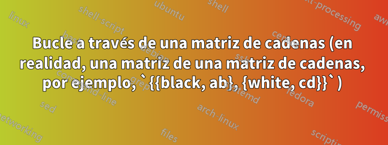 Bucle a través de una matriz de cadenas (en realidad, una matriz de una matriz de cadenas, por ejemplo, `{{black, ab}, {white, cd}}`)