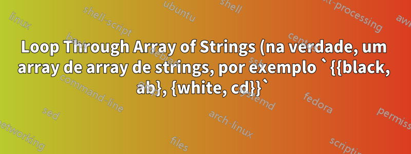 Loop Through Array of Strings (na verdade, um array de array de strings, por exemplo `{{black, ab}, {white, cd}}`)