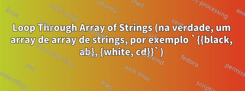 Loop Through Array of Strings (na verdade, um array de array de strings, por exemplo `{{black, ab}, {white, cd}}`)