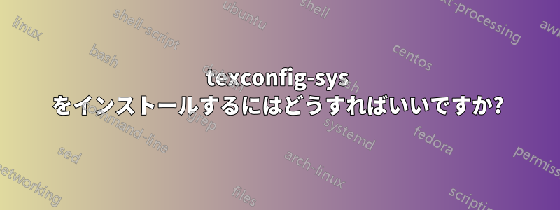 texconfig-sys をインストールするにはどうすればいいですか?