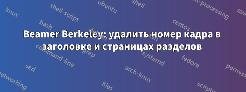 Beamer Berkeley: удалить номер кадра в заголовке и страницах разделов