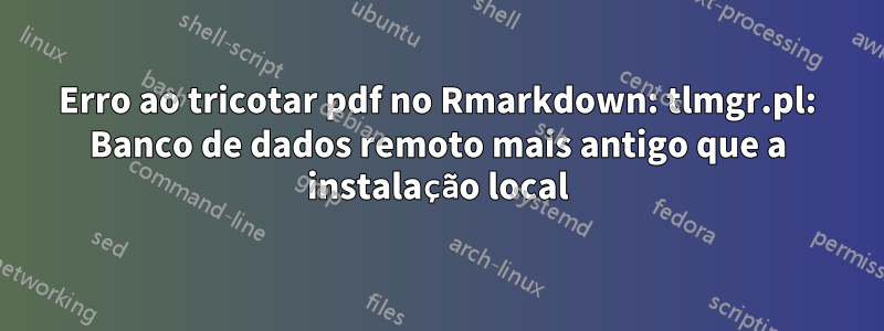 Erro ao tricotar pdf no Rmarkdown: tlmgr.pl: Banco de dados remoto mais antigo que a instalação local