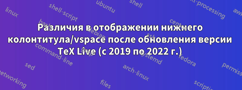 Различия в отображении нижнего колонтитула/vspace после обновления версии TeX Live (с 2019 по 2022 г.)