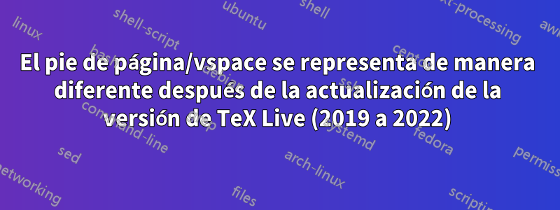 El pie de página/vspace se representa de manera diferente después de la actualización de la versión de TeX Live (2019 a 2022)