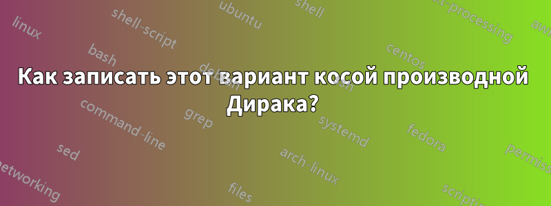 Как записать этот вариант косой производной Дирака?