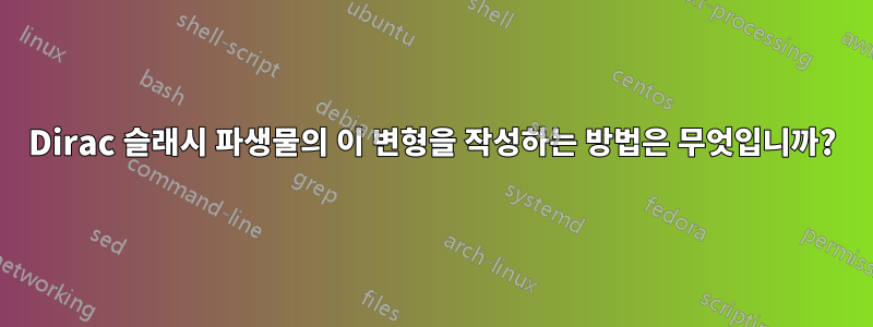 Dirac 슬래시 파생물의 이 변형을 작성하는 방법은 무엇입니까?