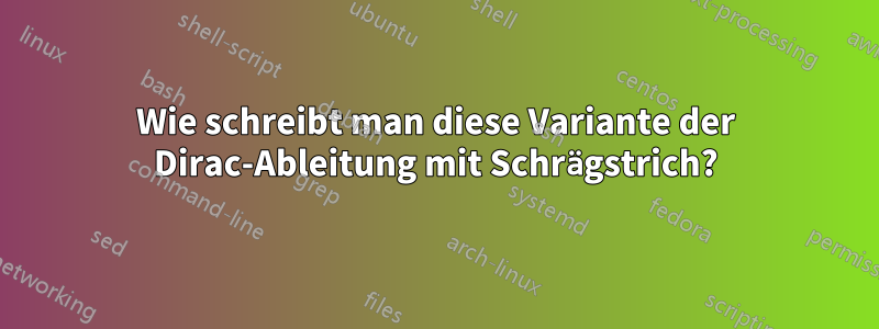 Wie schreibt man diese Variante der Dirac-Ableitung mit Schrägstrich?
