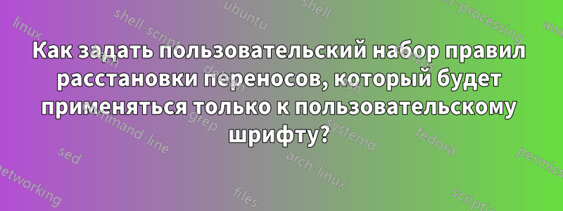 Как задать пользовательский набор правил расстановки переносов, который будет применяться только к пользовательскому шрифту?